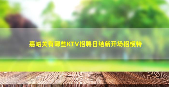 嘉峪关有哪些KTV招聘日结新开场招模特