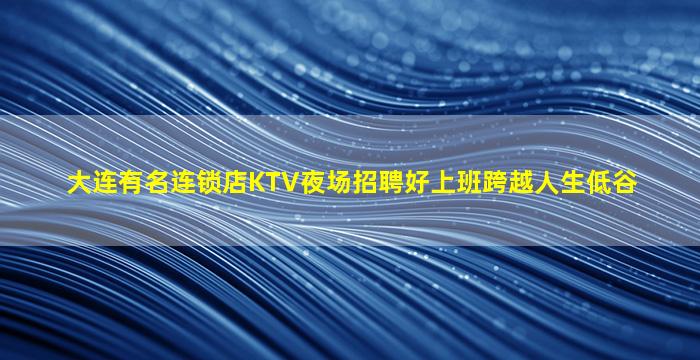 大连有名连锁店KTV夜场招聘好上班跨越人生低谷